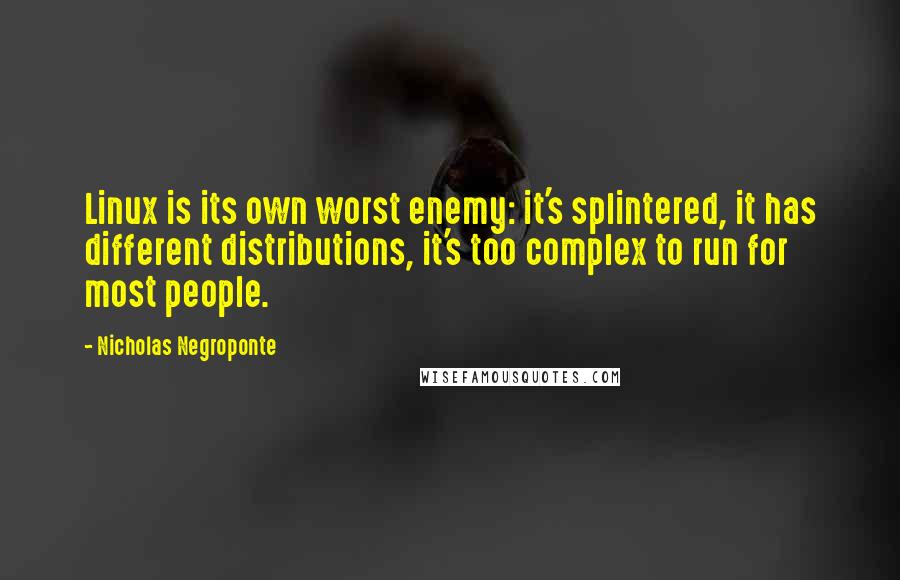 Nicholas Negroponte Quotes: Linux is its own worst enemy: it's splintered, it has different distributions, it's too complex to run for most people.