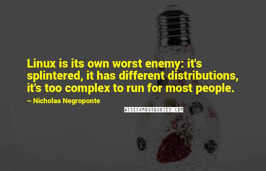 Nicholas Negroponte Quotes: Linux is its own worst enemy: it's splintered, it has different distributions, it's too complex to run for most people.