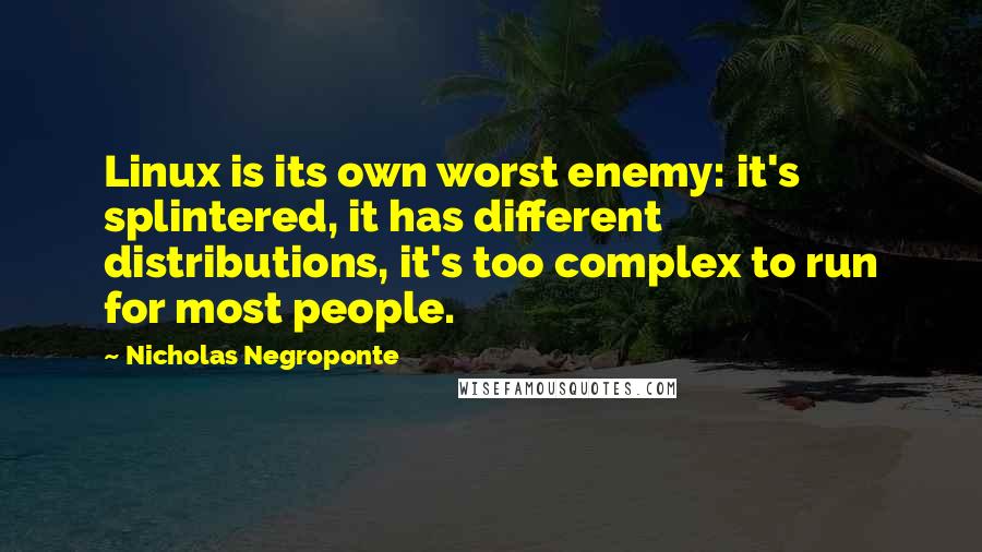 Nicholas Negroponte Quotes: Linux is its own worst enemy: it's splintered, it has different distributions, it's too complex to run for most people.