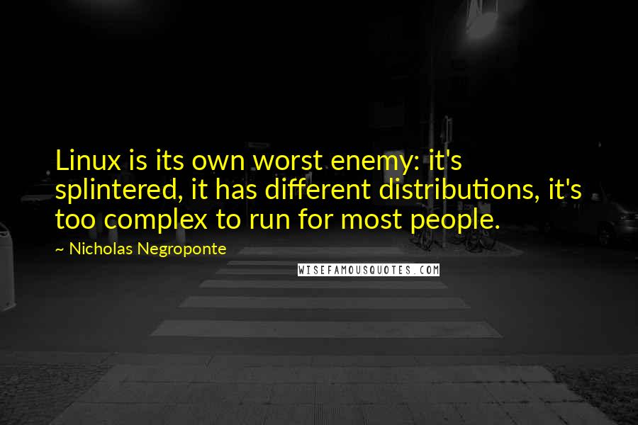 Nicholas Negroponte Quotes: Linux is its own worst enemy: it's splintered, it has different distributions, it's too complex to run for most people.