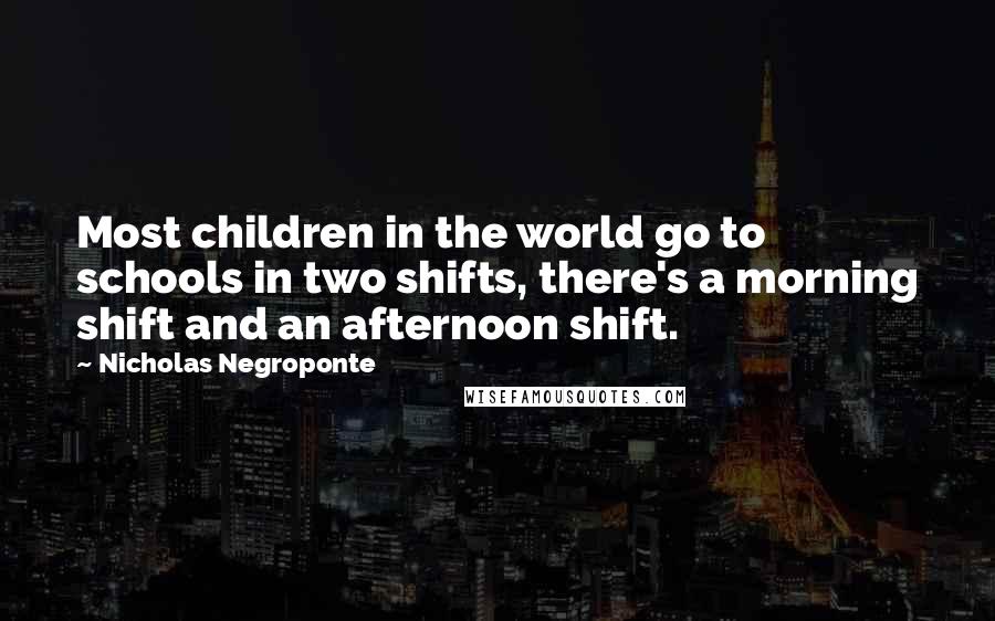 Nicholas Negroponte Quotes: Most children in the world go to schools in two shifts, there's a morning shift and an afternoon shift.