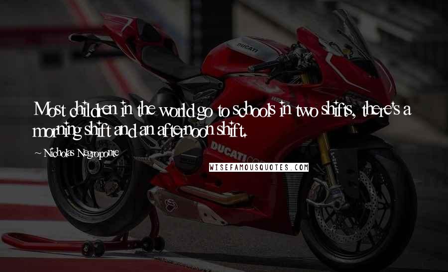Nicholas Negroponte Quotes: Most children in the world go to schools in two shifts, there's a morning shift and an afternoon shift.