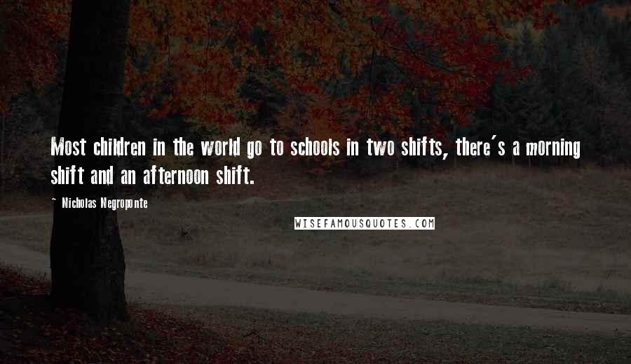 Nicholas Negroponte Quotes: Most children in the world go to schools in two shifts, there's a morning shift and an afternoon shift.