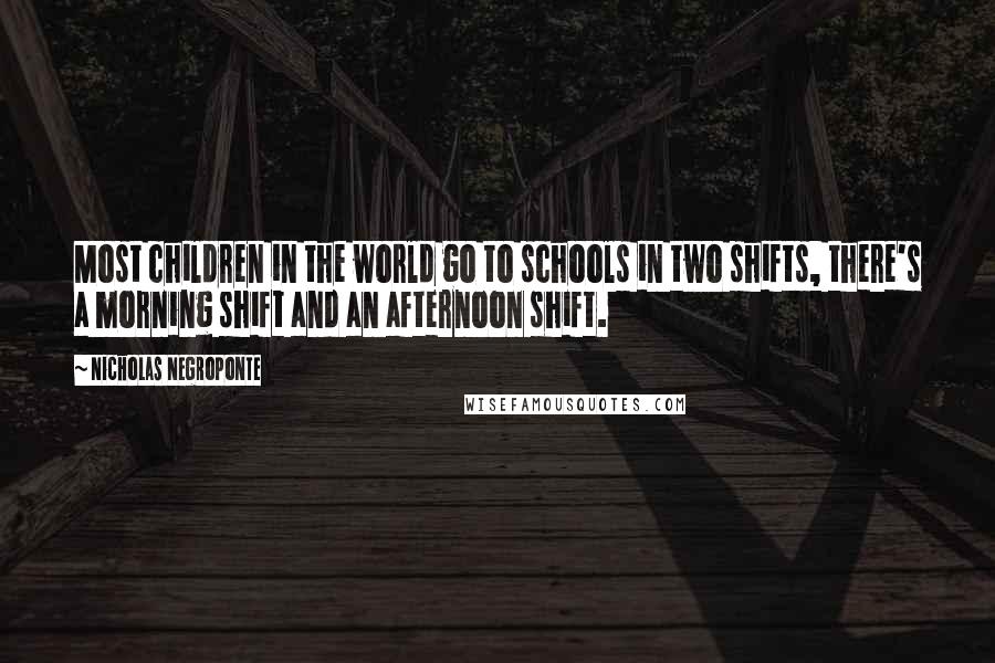 Nicholas Negroponte Quotes: Most children in the world go to schools in two shifts, there's a morning shift and an afternoon shift.