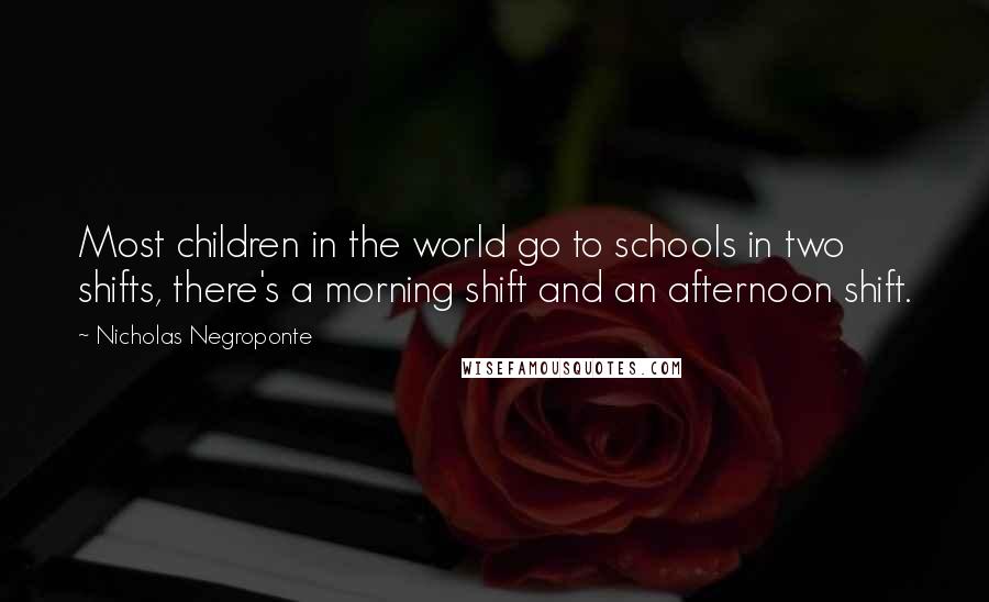 Nicholas Negroponte Quotes: Most children in the world go to schools in two shifts, there's a morning shift and an afternoon shift.