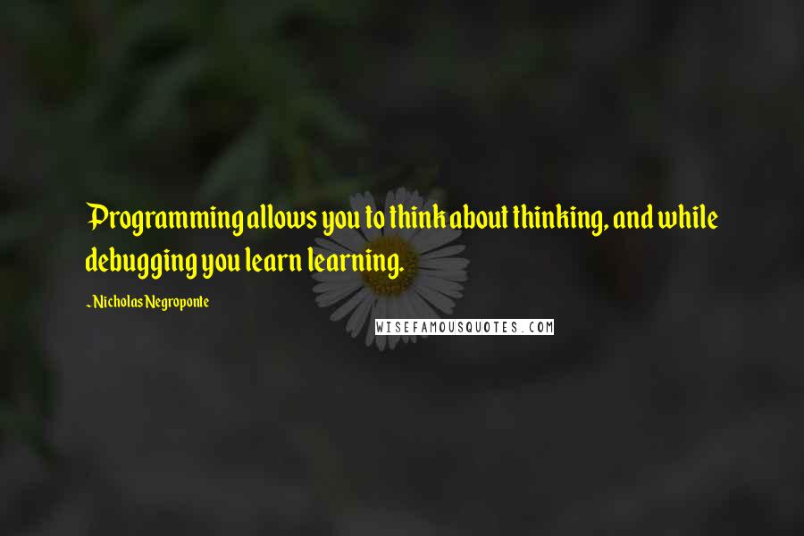 Nicholas Negroponte Quotes: Programming allows you to think about thinking, and while debugging you learn learning.