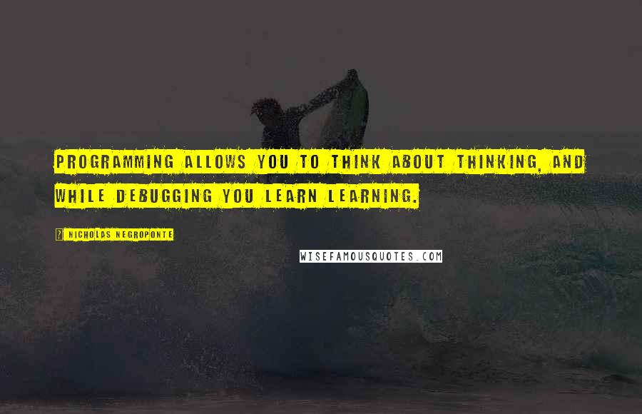 Nicholas Negroponte Quotes: Programming allows you to think about thinking, and while debugging you learn learning.