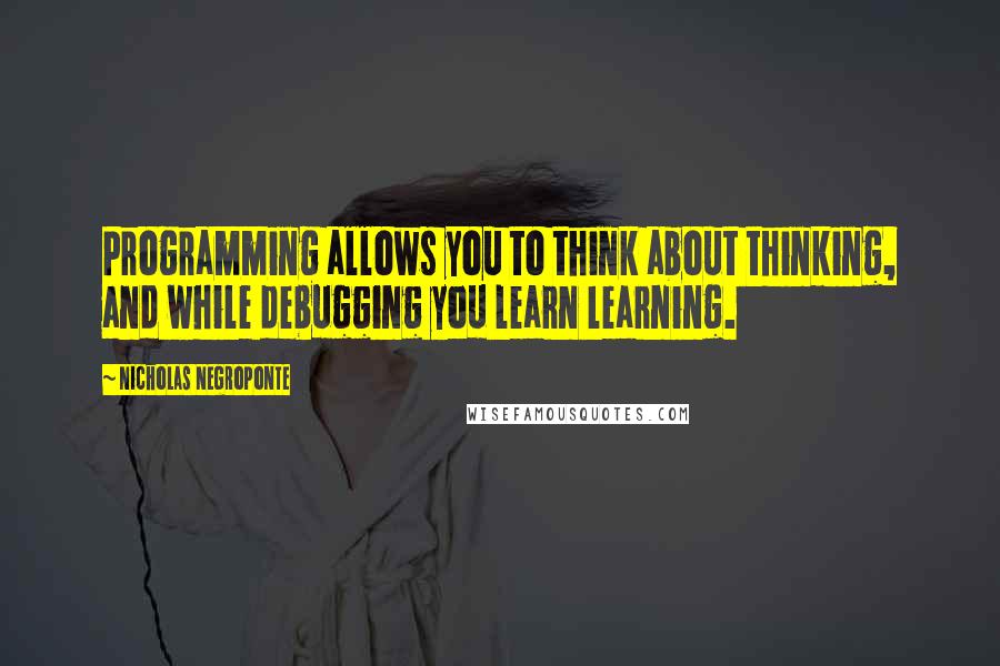 Nicholas Negroponte Quotes: Programming allows you to think about thinking, and while debugging you learn learning.