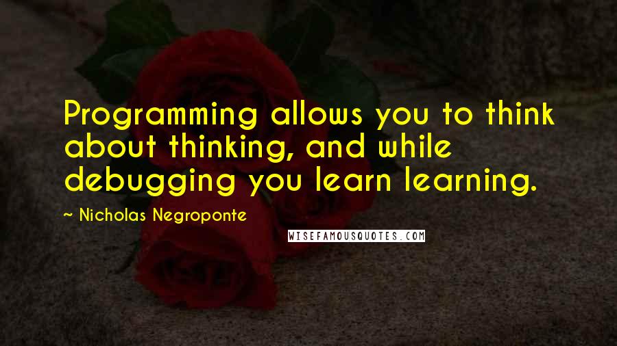 Nicholas Negroponte Quotes: Programming allows you to think about thinking, and while debugging you learn learning.