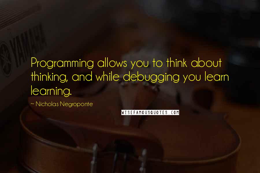 Nicholas Negroponte Quotes: Programming allows you to think about thinking, and while debugging you learn learning.