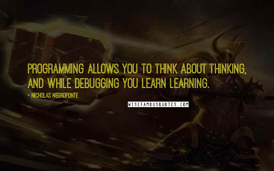 Nicholas Negroponte Quotes: Programming allows you to think about thinking, and while debugging you learn learning.