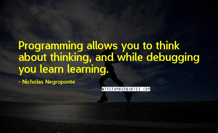 Nicholas Negroponte Quotes: Programming allows you to think about thinking, and while debugging you learn learning.