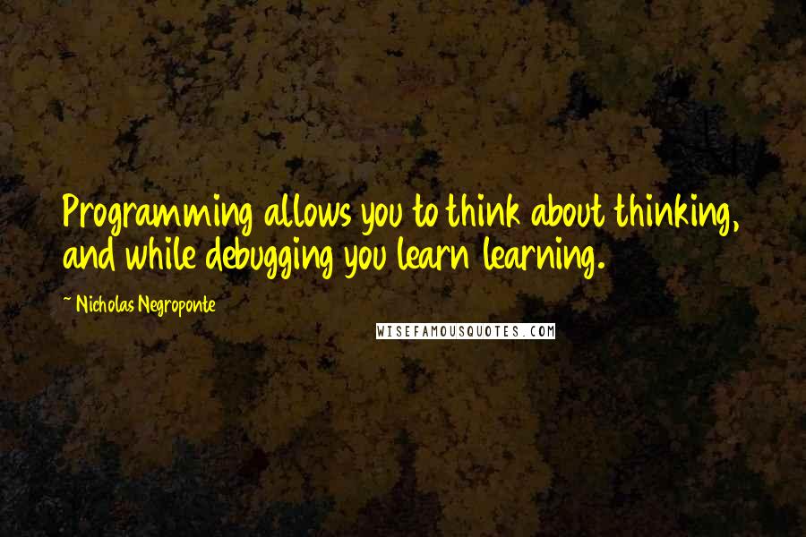 Nicholas Negroponte Quotes: Programming allows you to think about thinking, and while debugging you learn learning.