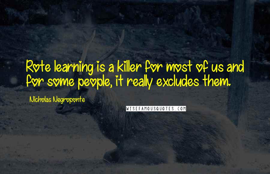 Nicholas Negroponte Quotes: Rote learning is a killer for most of us and for some people, it really excludes them.