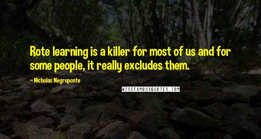 Nicholas Negroponte Quotes: Rote learning is a killer for most of us and for some people, it really excludes them.