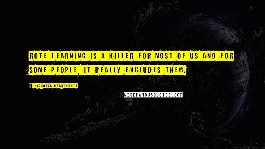 Nicholas Negroponte Quotes: Rote learning is a killer for most of us and for some people, it really excludes them.