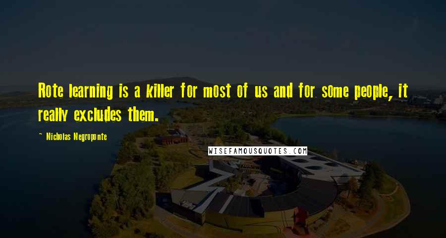 Nicholas Negroponte Quotes: Rote learning is a killer for most of us and for some people, it really excludes them.