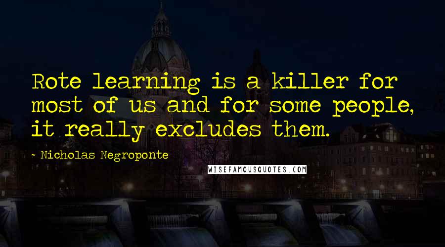 Nicholas Negroponte Quotes: Rote learning is a killer for most of us and for some people, it really excludes them.
