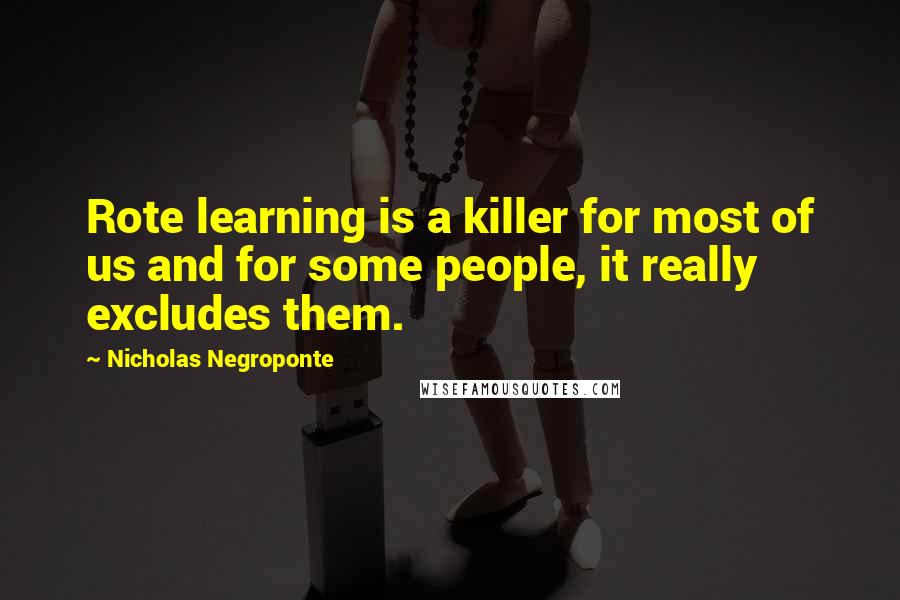 Nicholas Negroponte Quotes: Rote learning is a killer for most of us and for some people, it really excludes them.