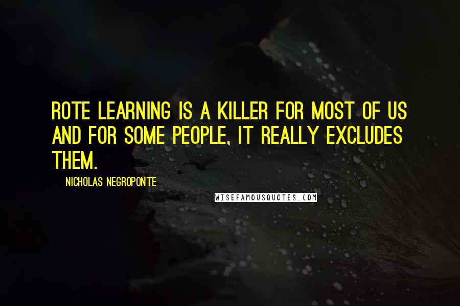 Nicholas Negroponte Quotes: Rote learning is a killer for most of us and for some people, it really excludes them.