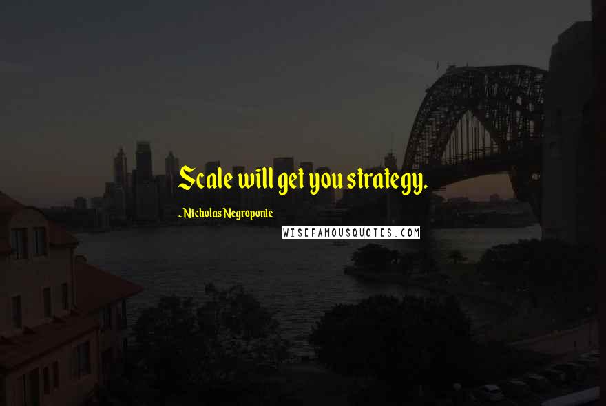 Nicholas Negroponte Quotes: Scale will get you strategy.