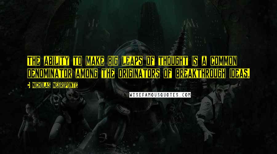 Nicholas Negroponte Quotes: The ability to make big leaps of thought is a common denominator among the originators of breakthrough ideas.