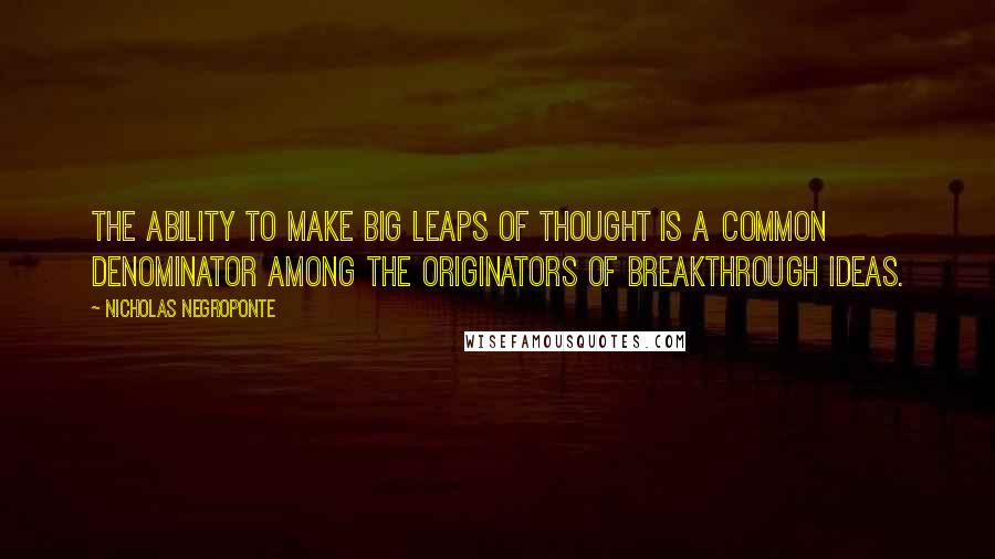 Nicholas Negroponte Quotes: The ability to make big leaps of thought is a common denominator among the originators of breakthrough ideas.