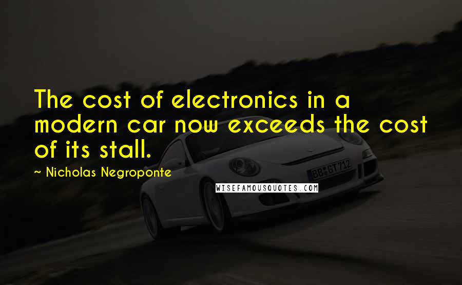 Nicholas Negroponte Quotes: The cost of electronics in a modern car now exceeds the cost of its stall.