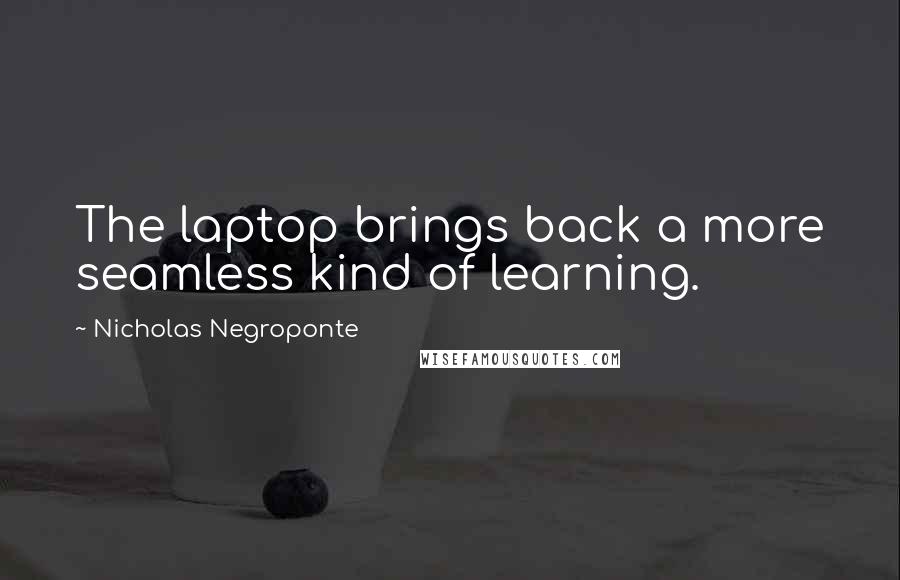 Nicholas Negroponte Quotes: The laptop brings back a more seamless kind of learning.
