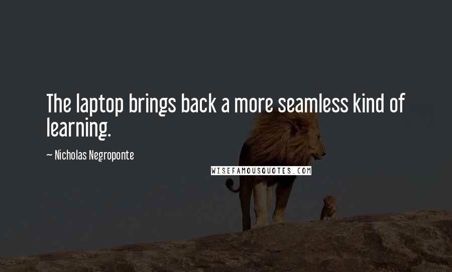 Nicholas Negroponte Quotes: The laptop brings back a more seamless kind of learning.