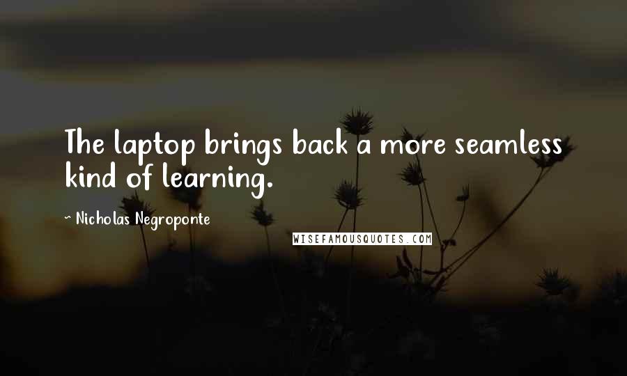 Nicholas Negroponte Quotes: The laptop brings back a more seamless kind of learning.