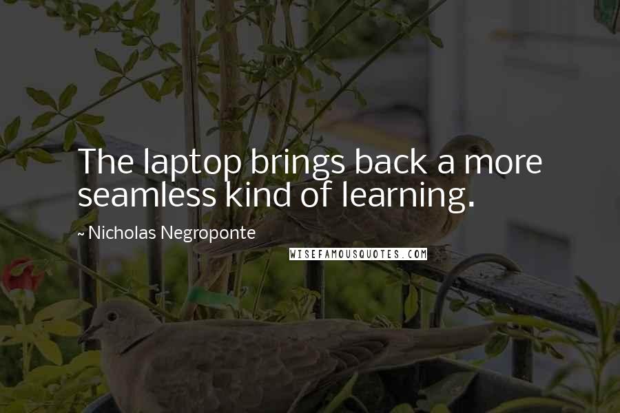 Nicholas Negroponte Quotes: The laptop brings back a more seamless kind of learning.