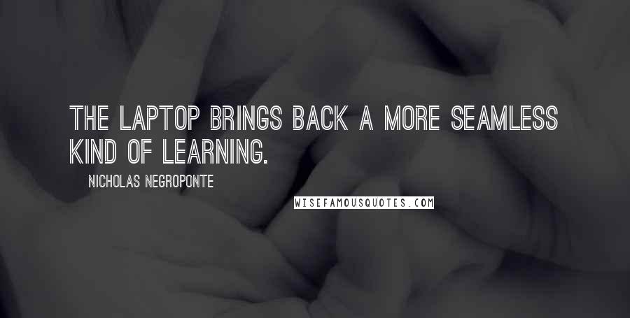 Nicholas Negroponte Quotes: The laptop brings back a more seamless kind of learning.