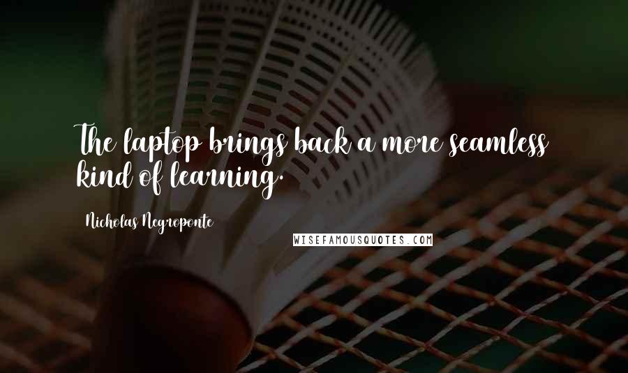 Nicholas Negroponte Quotes: The laptop brings back a more seamless kind of learning.