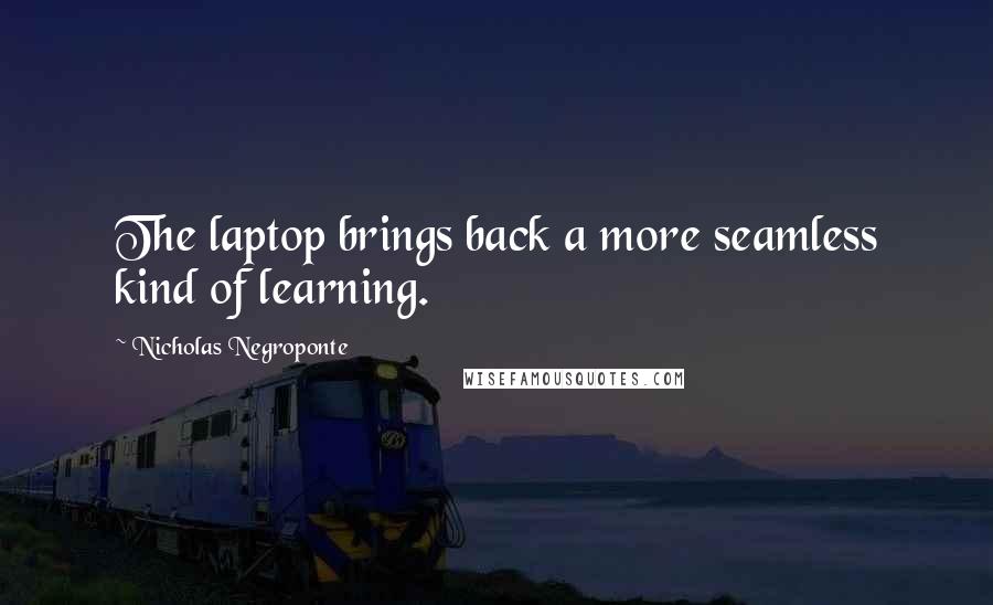 Nicholas Negroponte Quotes: The laptop brings back a more seamless kind of learning.