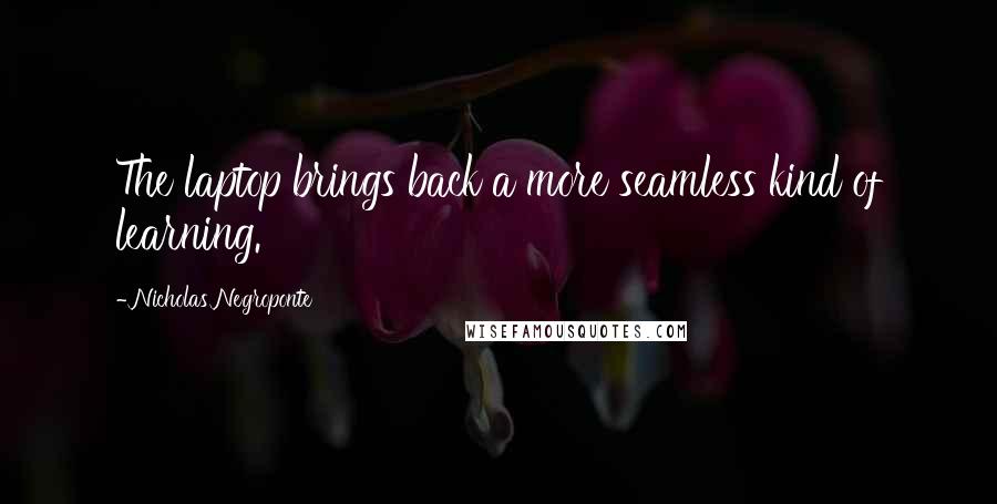 Nicholas Negroponte Quotes: The laptop brings back a more seamless kind of learning.