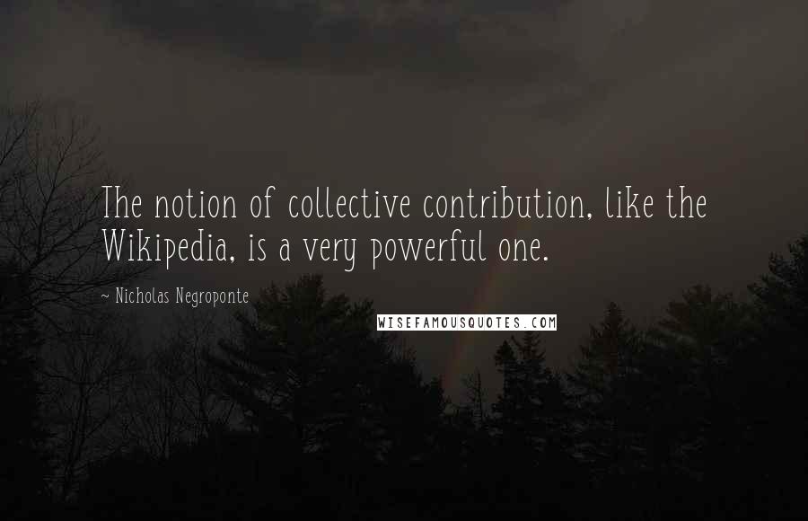 Nicholas Negroponte Quotes: The notion of collective contribution, like the Wikipedia, is a very powerful one.