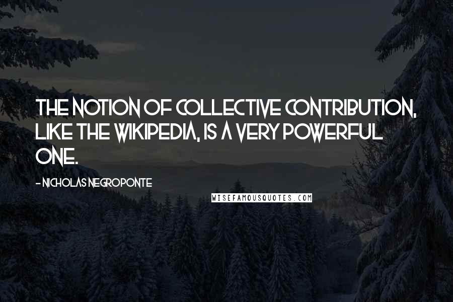 Nicholas Negroponte Quotes: The notion of collective contribution, like the Wikipedia, is a very powerful one.