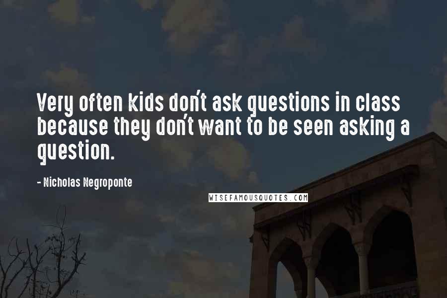 Nicholas Negroponte Quotes: Very often kids don't ask questions in class because they don't want to be seen asking a question.