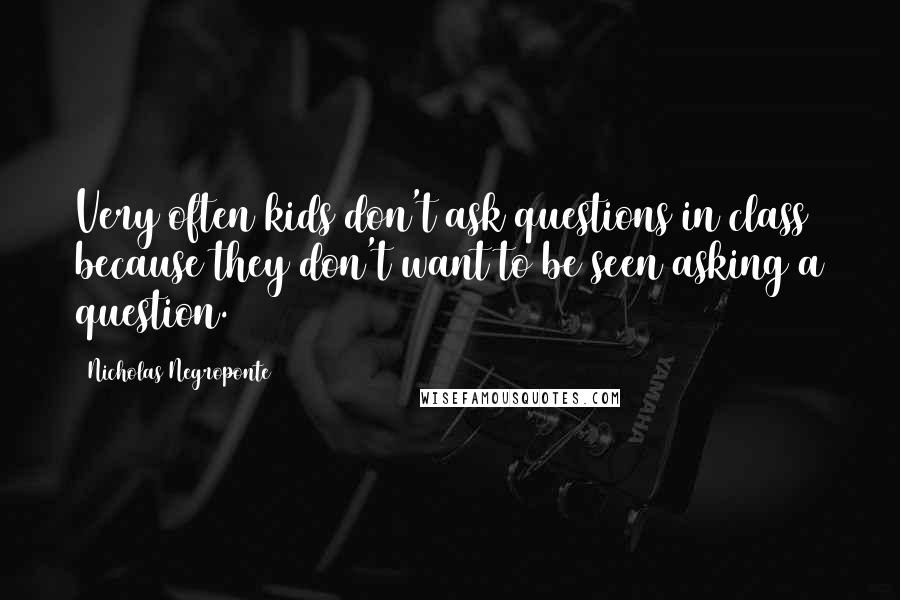 Nicholas Negroponte Quotes: Very often kids don't ask questions in class because they don't want to be seen asking a question.