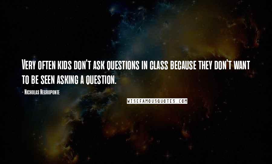 Nicholas Negroponte Quotes: Very often kids don't ask questions in class because they don't want to be seen asking a question.