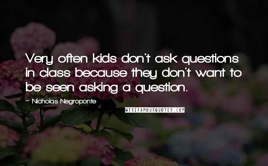 Nicholas Negroponte Quotes: Very often kids don't ask questions in class because they don't want to be seen asking a question.