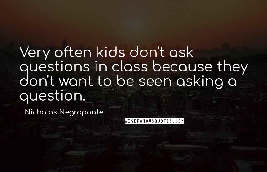 Nicholas Negroponte Quotes: Very often kids don't ask questions in class because they don't want to be seen asking a question.
