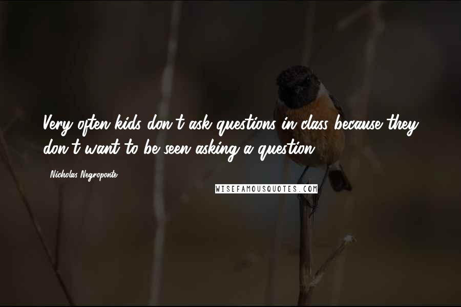 Nicholas Negroponte Quotes: Very often kids don't ask questions in class because they don't want to be seen asking a question.