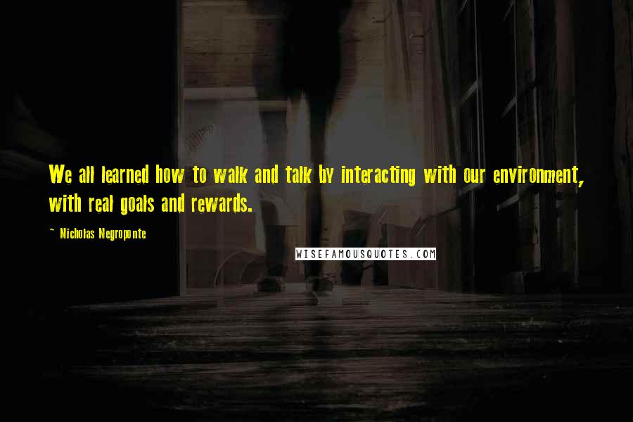 Nicholas Negroponte Quotes: We all learned how to walk and talk by interacting with our environment, with real goals and rewards.