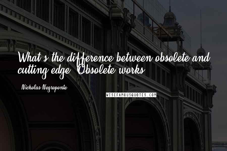 Nicholas Negroponte Quotes: What's the difference between obsolete and cutting edge? Obsolete works.