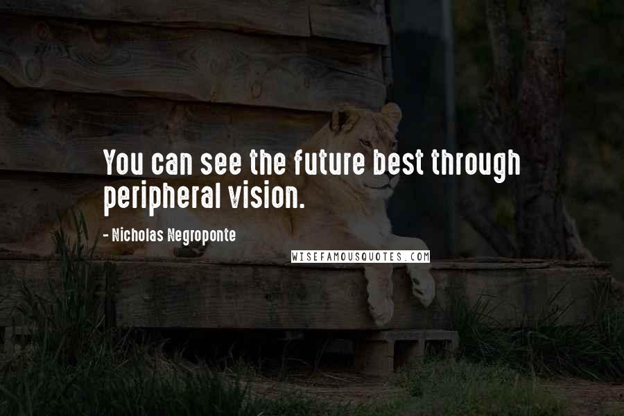 Nicholas Negroponte Quotes: You can see the future best through peripheral vision.