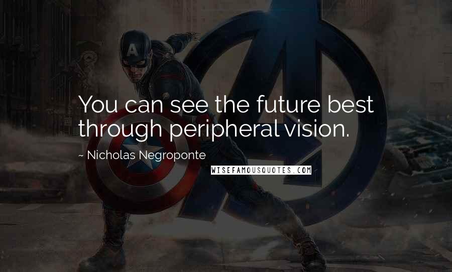 Nicholas Negroponte Quotes: You can see the future best through peripheral vision.