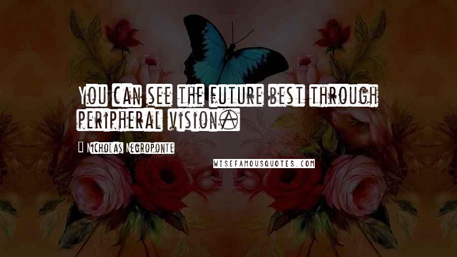 Nicholas Negroponte Quotes: You can see the future best through peripheral vision.