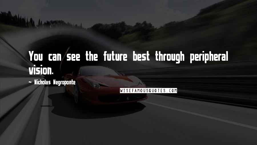 Nicholas Negroponte Quotes: You can see the future best through peripheral vision.